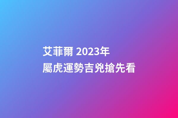 艾菲爾 2023年屬虎運勢吉兇搶先看